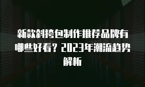 新款斜挎包制作推荐品牌有哪些好看？2023年潮流趋势解析