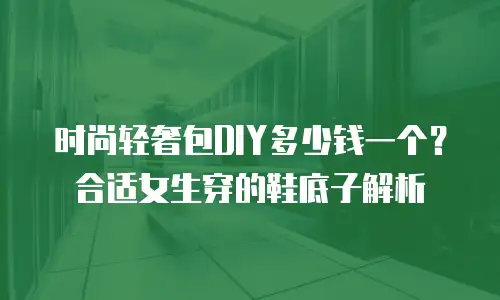 时尚轻奢包DIY多少钱一个？合适女生穿的鞋底子解析