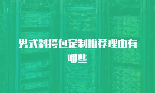 男式斜挎包定制推荐理由有哪些