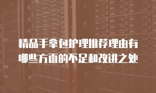 精品手拿包护理推荐理由有哪些方面的不足和改进之处