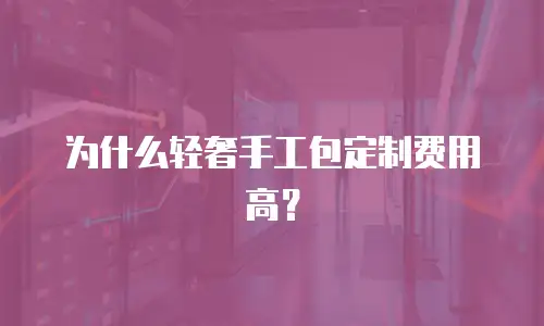 为什么轻奢手工包定制费用高？