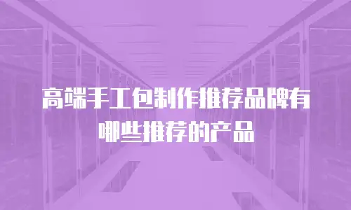 高端手工包制作推荐品牌有哪些推荐的产品