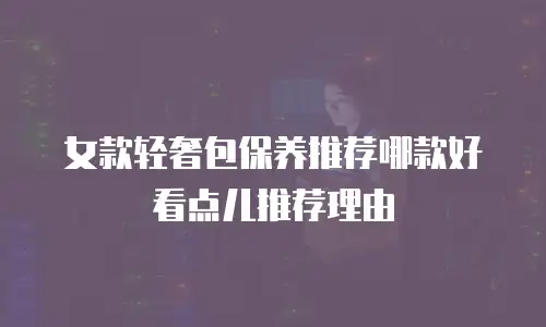 女款轻奢包保养推荐哪款好看点儿推荐理由
