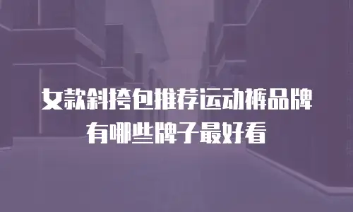 女款斜挎包推荐运动裤品牌有哪些牌子最好看