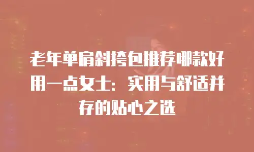 老年单肩斜挎包推荐哪款好用一点女士：实用与舒适并存的贴心之选