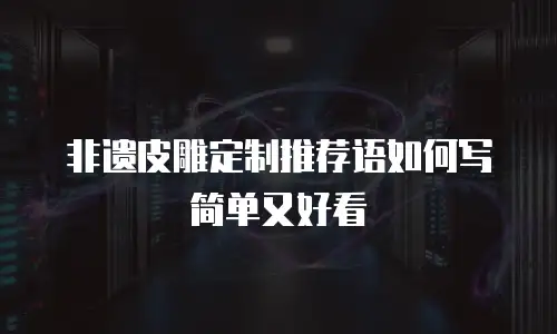 非遗皮雕定制推荐语如何写简单又好看