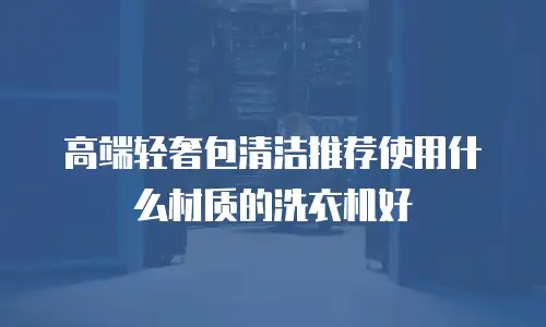 高端轻奢包清洁推荐使用什么材质的洗衣机好