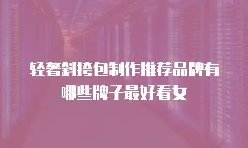 轻奢斜挎包制作推荐品牌有哪些牌子最好看女