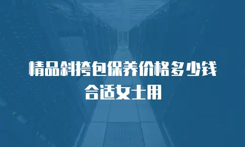精品斜挎包保养价格多少钱合适女士用