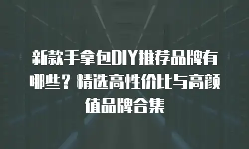 新款手拿包DIY推荐品牌有哪些？精选高性价比与高颜值品牌合集