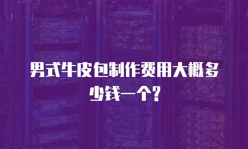 男式牛皮包制作费用大概多少钱一个?