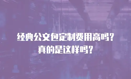 经典公文包定制费用高吗？真的是这样吗？