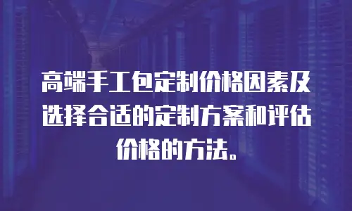 高端手工包定制价格因素及选择合适的定制方案和评估价格的方法。
