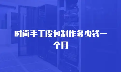 时尚手工皮包制作多少钱一个月