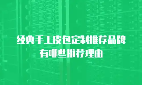 经典手工皮包定制推荐品牌有哪些推荐理由
