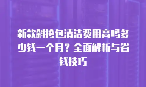 新款斜挎包清洁费用高吗多少钱一个月？全面解析与省钱技巧