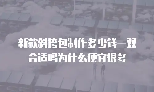 新款斜挎包制作多少钱一双合适吗为什么便宜很多