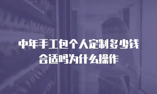 中年手工包个人定制多少钱合适吗为什么操作