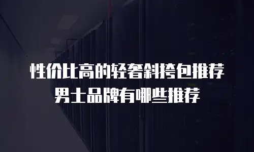 性价比高的轻奢斜挎包推荐男士品牌有哪些推荐