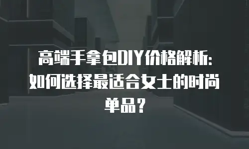 高端手拿包DIY价格解析：如何选择最适合女士的时尚单品？