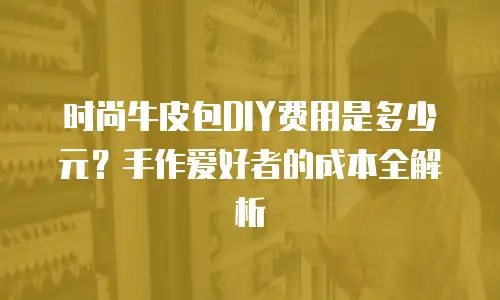 时尚牛皮包DIY费用是多少元？手作爱好者的成本全解析