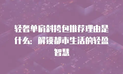 轻奢单肩斜挎包推荐理由是什么：解锁都市生活的轻盈智慧