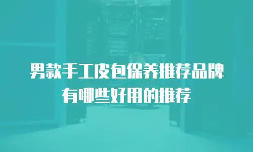 男款手工皮包保养推荐品牌有哪些好用的推荐