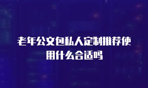 老年公文包私人定制推荐使用什么合适吗