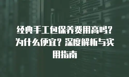 经典手工包保养费用高吗？为什么便宜？深度解析与实用指南