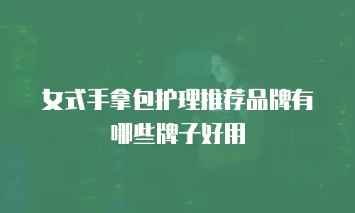 女式手拿包护理推荐品牌有哪些牌子好用