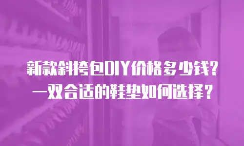 新款斜挎包DIY价格多少钱？一双合适的鞋垫如何选择？