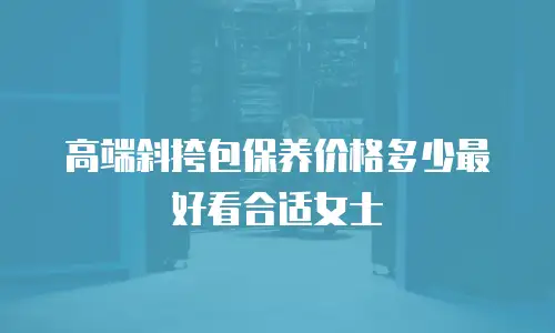 高端斜挎包保养价格多少最好看合适女士