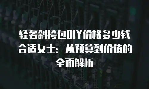 轻奢斜挎包DIY价格多少钱合适女士：从预算到价值的全面解析