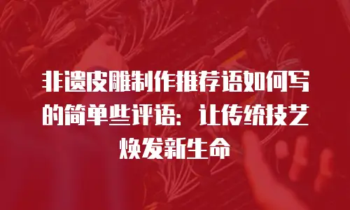 非遗皮雕制作推荐语如何写的简单些评语：让传统技艺焕发新生命