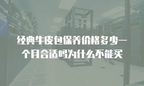 经典牛皮包保养价格多少一个月合适吗为什么不能买