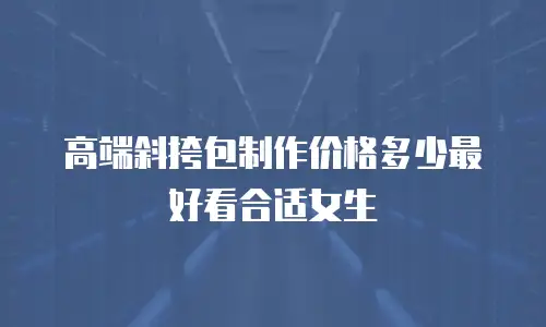 高端斜挎包制作价格多少最好看合适女生