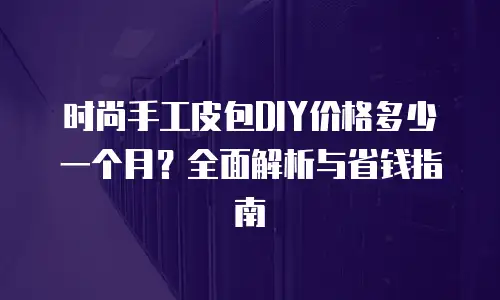 时尚手工皮包DIY价格多少一个月？全面解析与省钱指南