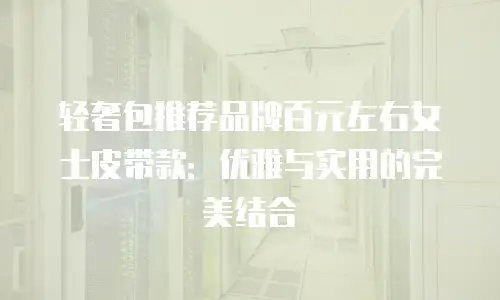 轻奢包推荐品牌百元左右女士皮带款：优雅与实用的完美结合
