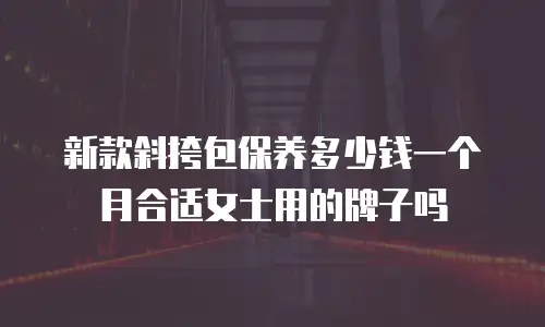 新款斜挎包保养多少钱一个月合适女士用的牌子吗