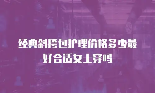 经典斜挎包护理价格多少最好合适女士穿吗