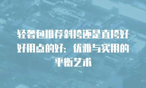 轻奢包推荐斜挎还是直挎好好用点的好：优雅与实用的平衡艺术