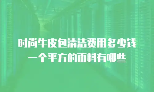 时尚牛皮包清洁费用多少钱一个平方的面料有哪些