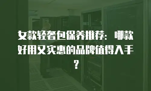 女款轻奢包保养推荐：哪款好用又实惠的品牌值得入手？