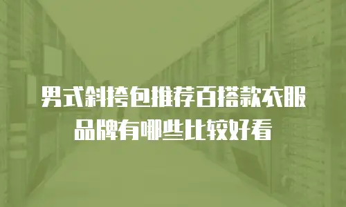 男式斜挎包推荐百搭款衣服品牌有哪些比较好看