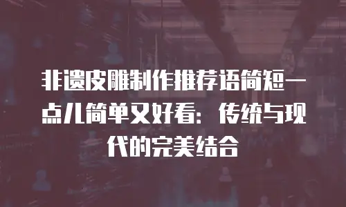 非遗皮雕制作推荐语简短一点儿简单又好看：传统与现代的完美结合