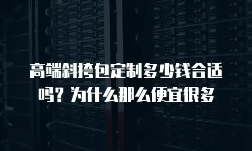 高端斜挎包定制多少钱合适吗？为什么那么便宜很多