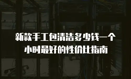 新款手工包清洁多少钱一个小时最好的性价比指南