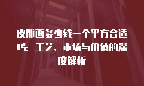 皮雕画多少钱一个平方合适吗：工艺、市场与价值的深度解析