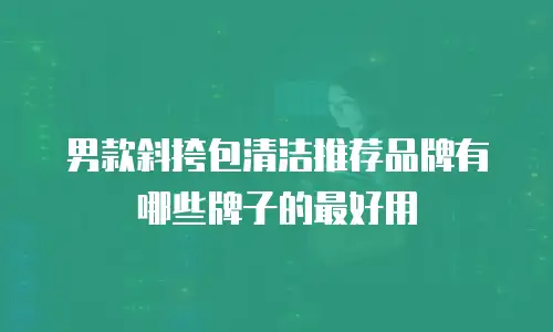 男款斜挎包清洁推荐品牌有哪些牌子的最好用