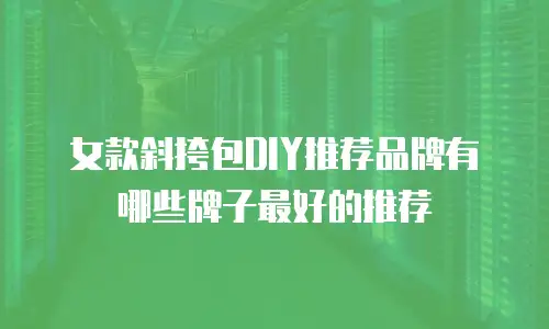 女款斜挎包DIY推荐品牌有哪些牌子最好的推荐